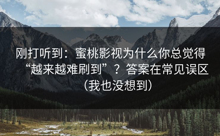 刚打听到：蜜桃影视为什么你总觉得“越来越难刷到”？答案在常见误区（我也没想到）