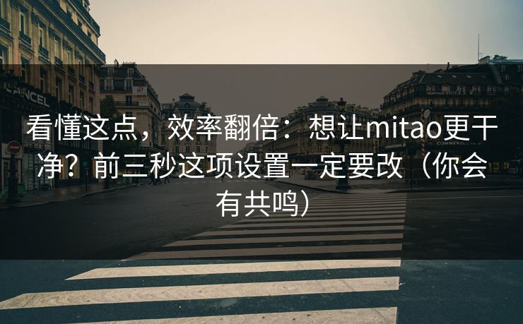 看懂这点,效率翻倍:想让mitao更干净?前三秒这项设置一定要改(你会有共鸣) 看懂这点,效率翻倍:想让mitao更干净?前三秒这项设置一定要改(你会有共鸣)