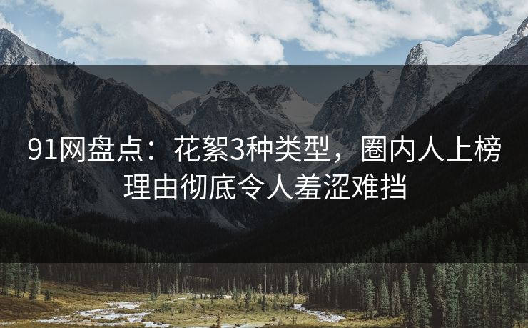 91网盘点:花絮3种类型,圈内人上榜理由彻底令人羞涩难挡 91网盘点:花絮3种类型,圈内人上榜理由彻底令人羞涩难挡