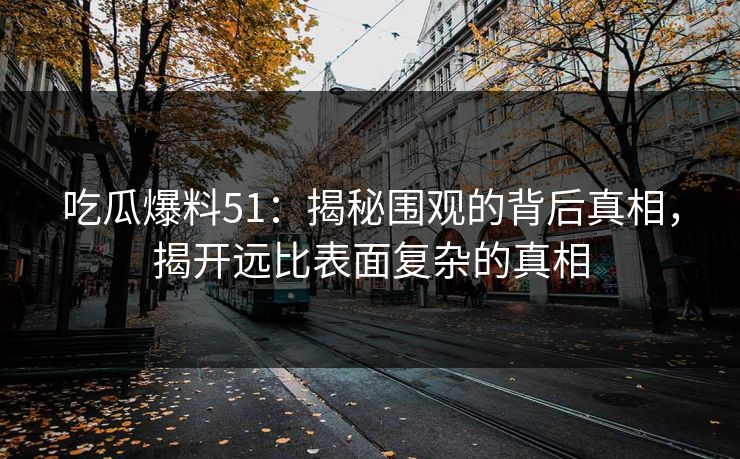 吃瓜爆料51：揭秘围观的背后真相，揭开远比表面复杂的真相
